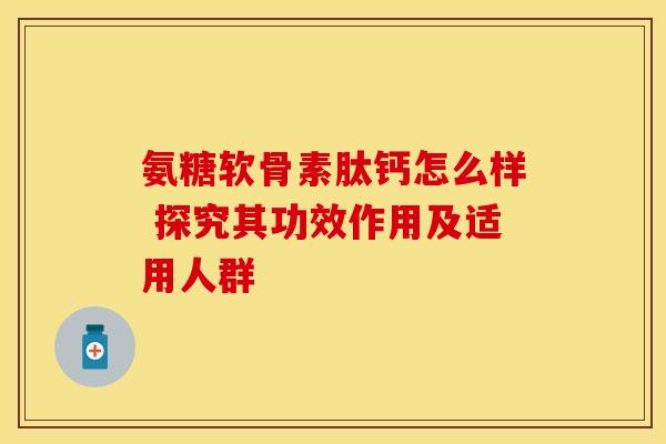 氨糖软骨素肽钙怎么样 探究其功效作用及适用人群-第1张图片-氨糖科普网 氨糖软骨素肽钙怎么样 探究其功效作用及适用人群-第1张图片-氨糖科普网