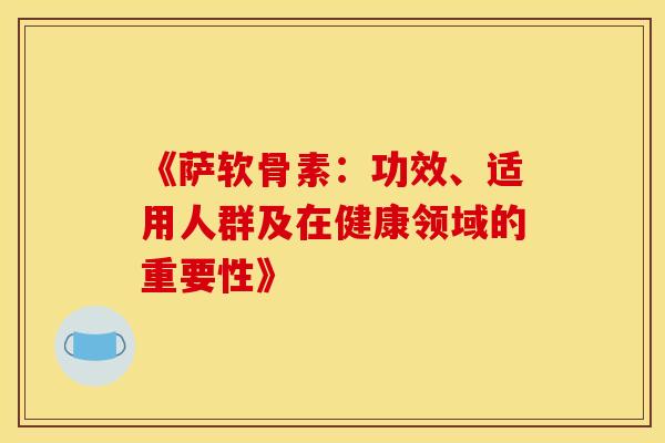 《萨软骨素:功效、适用人群及在健康领域的重要性》-第1张图片-氨糖科普网 《萨软骨素:功效、适用人群及在健康领域的重要性》-第1张图片-氨糖科普网
