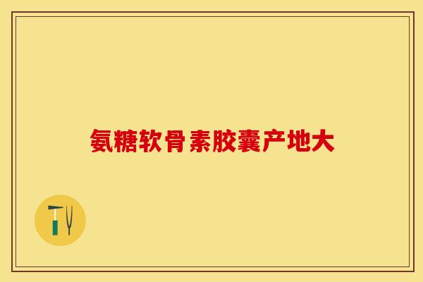 氨糖软骨素胶囊产地大-第1张图片-氨糖科普网 氨糖软骨素胶囊产地大-第1张图片-氨糖科普网