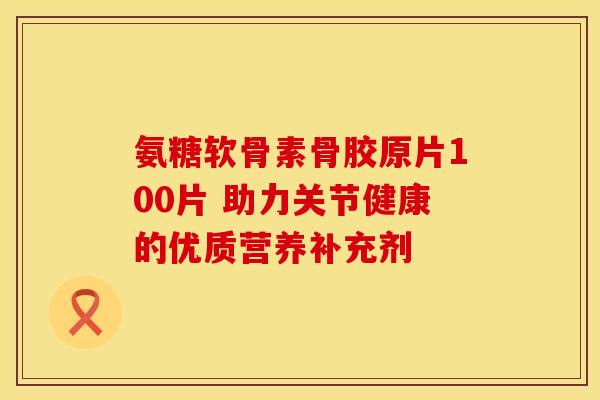 氨糖软骨素骨胶原片100片 助力关节健康的优质营养补充剂-第1张图片-氨糖科普网 氨糖软骨素骨胶原片100片 助力关节健康的优质营养补充剂-第1张图片-氨糖科普网