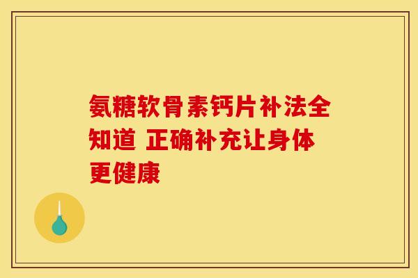 氨糖软骨素钙片补法全知道 正确补充让身体更健康-第1张图片-氨糖科普网