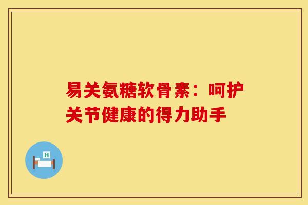 易关氨糖软骨素：呵护关节健康的得力助手-第1张图片-氨糖科普网
