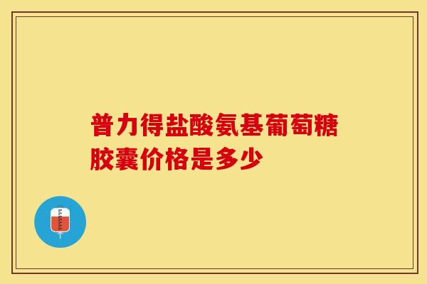普力得盐酸氨基葡萄糖胶囊价格是多少-第1张图片-氨糖科普网 普力得盐酸氨基葡萄糖胶囊价格是多少-第1张图片-氨糖科普网