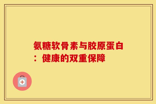 氨糖软骨素与胶原蛋白：健康的双重保障-第1张图片-氨糖科普网