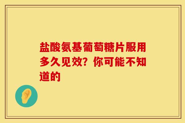 盐酸氨基葡萄糖片服用多久见效?你可能不知道的-第1张图片-氨糖科普网 盐酸氨基葡萄糖片服用多久见效?你可能不知道的-第1张图片-氨糖科普网
