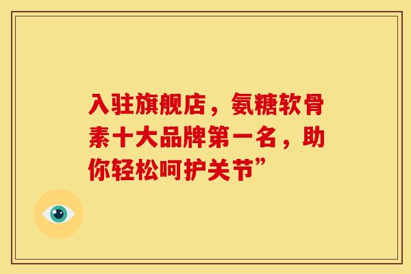 入驻旗舰店,氨糖软骨素十大品牌第一名,助你轻松呵护关节”-第1张图片-氨糖科普网 入驻旗舰店,氨糖软骨素十大品牌第一名,助你轻松呵护关节”-第1张图片-氨糖科普网
