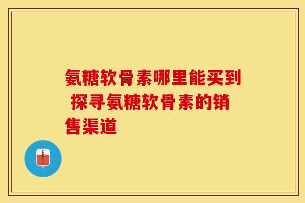 氨糖软骨素哪里能买到 探寻氨糖软骨素的销售渠道-第1张图片-氨糖科普网 氨糖软骨素哪里能买到 探寻氨糖软骨素的销售渠道-第1张图片-氨糖科普网