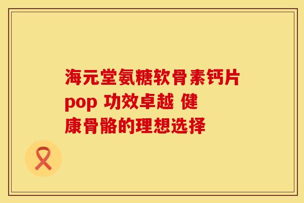 海元堂氨糖软骨素钙片pop 功效卓越 健康骨骼的理想选择-第1张图片-氨糖科普网 海元堂氨糖软骨素钙片pop 功效卓越 健康骨骼的理想选择-第1张图片-氨糖科普网