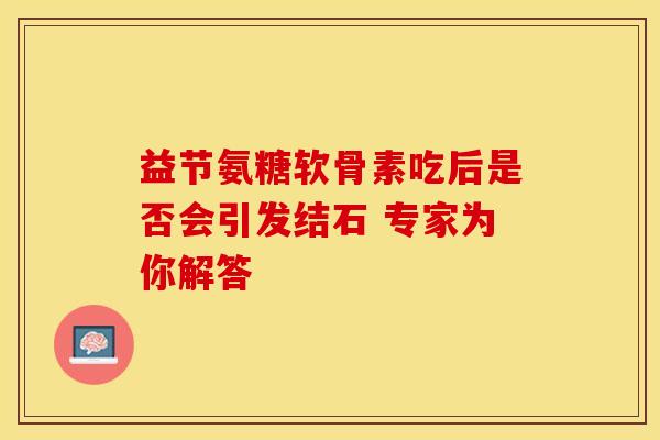 益节氨糖软骨素吃后是否会引发结石 专家为你解答-第1张图片-氨糖科普网 益节氨糖软骨素吃后是否会引发结石 专家为你解答-第1张图片-氨糖科普网