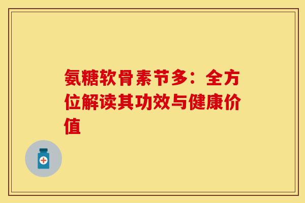 氨糖软骨素节多:全方位解读其功效与健康价值-第1张图片-氨糖科普网 氨糖软骨素节多:全方位解读其功效与健康价值-第1张图片-氨糖科普网