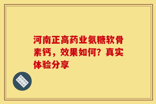 河南正高药业氨糖软骨素钙,效果如何?真实体验分享-第1张图片-氨糖科普网 河南正高药业氨糖软骨素钙,效果如何?真实体验分享-第1张图片-氨糖科普网