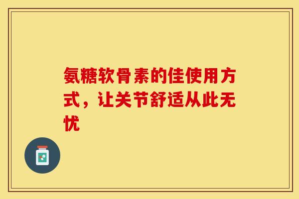 氨糖软骨素的佳使用方式,让关节舒适从此无忧-第1张图片-氨糖科普网 氨糖软骨素的佳使用方式,让关节舒适从此无忧-第1张图片-氨糖科普网