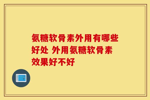 氨糖软骨素外用有哪些好处 外用氨糖软骨素效果好不好-第1张图片-氨糖科普网 氨糖软骨素外用有哪些好处 外用氨糖软骨素效果好不好-第1张图片-氨糖科普网