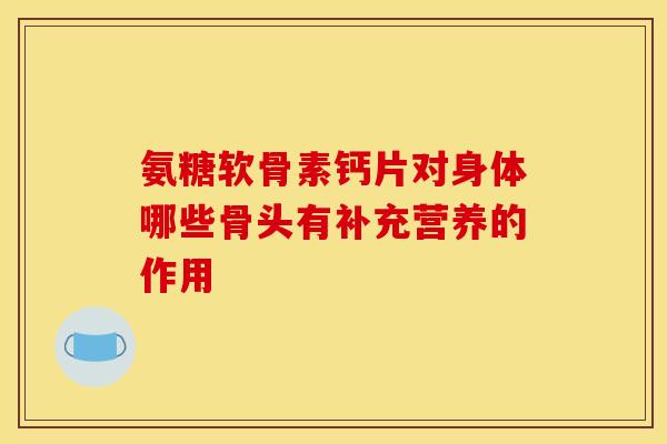 氨糖软骨素钙片对身体哪些骨头有补充营养的作用-第1张图片-氨糖科普网