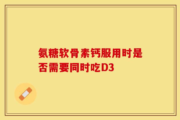 氨糖软骨素钙服用时是否需要同时吃D3-第1张图片-氨糖科普网 氨糖软骨素钙服用时是否需要同时吃D3-第1张图片-氨糖科普网