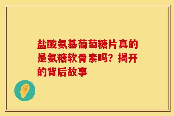 盐酸氨基葡萄糖片真的是氨糖软骨素吗?揭开的背后故事-第1张图片-氨糖科普网 盐酸氨基葡萄糖片真的是氨糖软骨素吗?揭开的背后故事-第1张图片-氨糖科普网