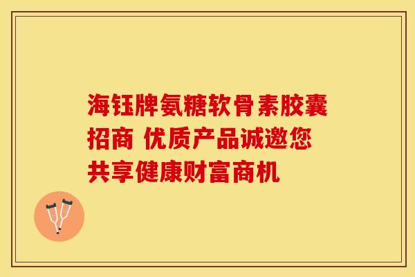 海钰牌氨糖软骨素胶囊招商 优质产品诚邀您共享健康财富商机-第1张图片-氨糖科普网 海钰牌氨糖软骨素胶囊招商 优质产品诚邀您共享健康财富商机-第1张图片-氨糖科普网