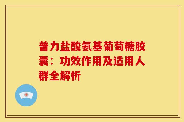 普力盐酸氨基葡萄糖胶囊:功效作用及适用人群全解析-第1张图片-氨糖科普网 普力盐酸氨基葡萄糖胶囊:功效作用及适用人群全解析-第1张图片-氨糖科普网