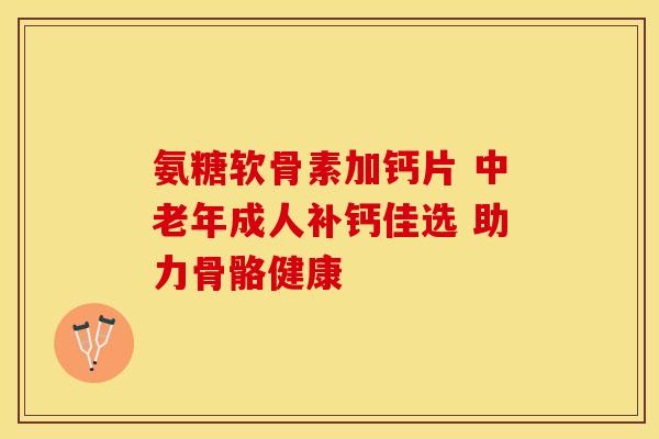 氨糖软骨素加钙片 中老年成人补钙佳选 助力骨骼健康-第1张图片-氨糖科普网 氨糖软骨素加钙片 中老年成人补钙佳选 助力骨骼健康-第1张图片-氨糖科普网