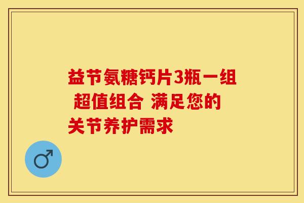 益节氨糖钙片3瓶一组 超值组合 满足您的关节养护需求-第1张图片-氨糖科普网
