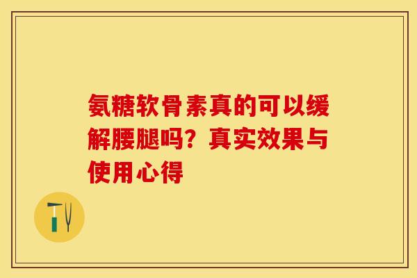 氨糖软骨素真的可以缓解腰腿吗？真实效果与使用心得-第1张图片-氨糖科普网