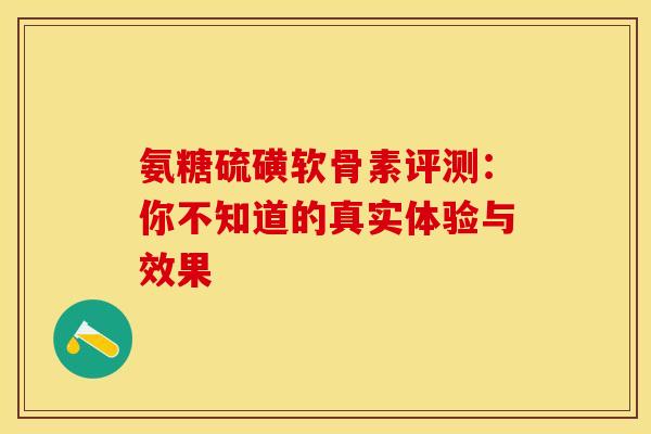 氨糖硫磺软骨素评测:你不知道的真实体验与效果-第1张图片-氨糖科普网 氨糖硫磺软骨素评测:你不知道的真实体验与效果-第1张图片-氨糖科普网