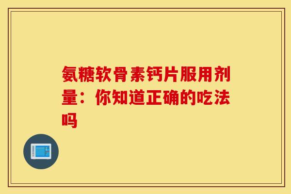 氨糖软骨素钙片服用剂量:你知道正确的吃法吗-第1张图片-氨糖科普网 氨糖软骨素钙片服用剂量:你知道正确的吃法吗-第1张图片-氨糖科普网