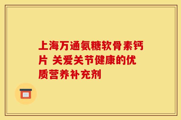 上海万通氨糖软骨素钙片 关爱关节健康的优质营养补充剂-第1张图片-氨糖科普网