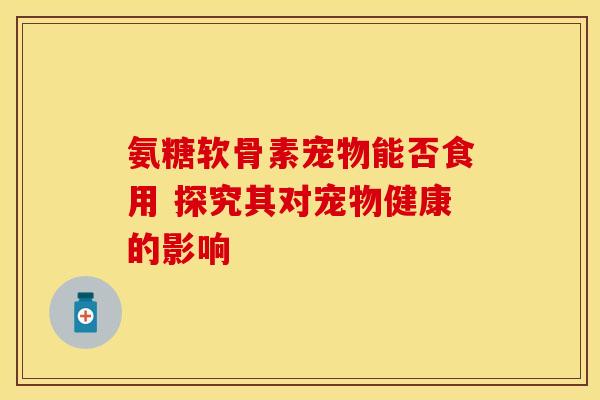 氨糖软骨素宠物能否食用 探究其对宠物健康的影响-第1张图片-氨糖科普网 氨糖软骨素宠物能否食用 探究其对宠物健康的影响-第1张图片-氨糖科普网