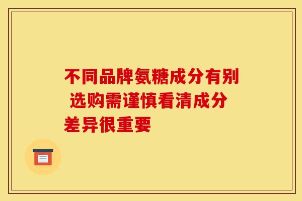 不同品牌氨糖成分有别 选购需谨慎看清成分差异很重要-第1张图片-氨糖科普网 不同品牌氨糖成分有别 选购需谨慎看清成分差异很重要-第1张图片-氨糖科普网