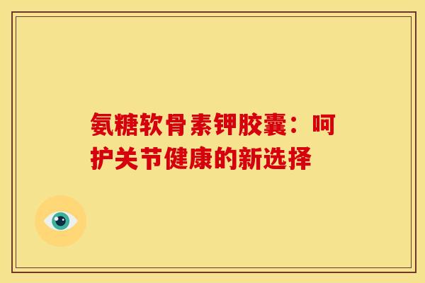 氨糖软骨素钾胶囊：呵护关节健康的新选择-第1张图片-氨糖科普网