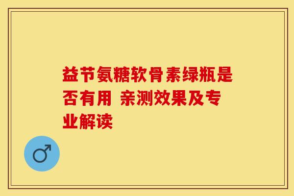 益节氨糖软骨素绿瓶是否有用 亲测效果及专业解读-第1张图片-氨糖科普网 益节氨糖软骨素绿瓶是否有用 亲测效果及专业解读-第1张图片-氨糖科普网