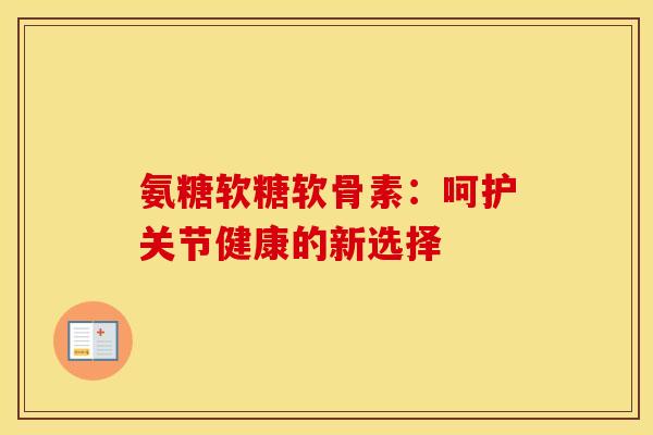 氨糖软糖软骨素:呵护关节健康的新选择-第1张图片-氨糖科普网 氨糖软糖软骨素:呵护关节健康的新选择-第1张图片-氨糖科普网