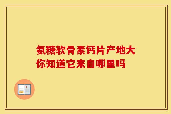 氨糖软骨素钙片产地大你知道它来自哪里吗-第1张图片-氨糖科普网 氨糖软骨素钙片产地大你知道它来自哪里吗-第1张图片-氨糖科普网