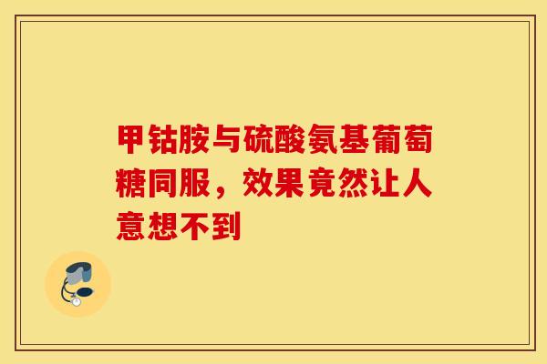 甲钴胺与硫酸氨基葡萄糖同服,效果竟然让人意想不到-第1张图片-氨糖科普网 甲钴胺与硫酸氨基葡萄糖同服,效果竟然让人意想不到-第1张图片-氨糖科普网