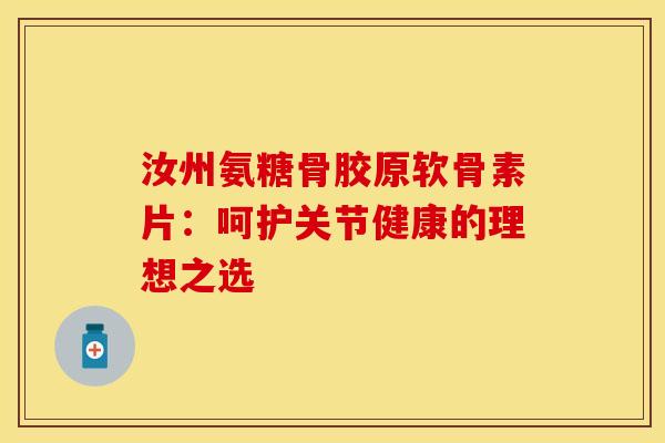 汝州氨糖骨胶原软骨素片：呵护关节健康的理想之选-第1张图片-氨糖科普网