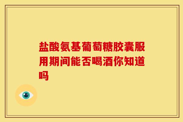盐酸氨基葡萄糖胶囊服用期间能否喝酒你知道吗-第1张图片-氨糖科普网