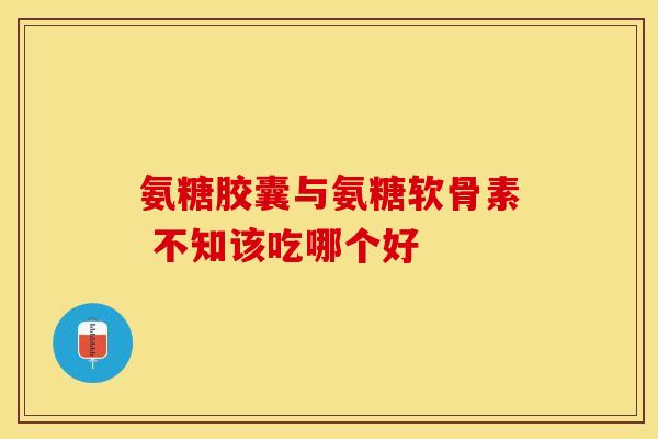 氨糖胶囊与氨糖软骨素 不知该吃哪个好-第1张图片-氨糖科普网 氨糖胶囊与氨糖软骨素 不知该吃哪个好-第1张图片-氨糖科普网