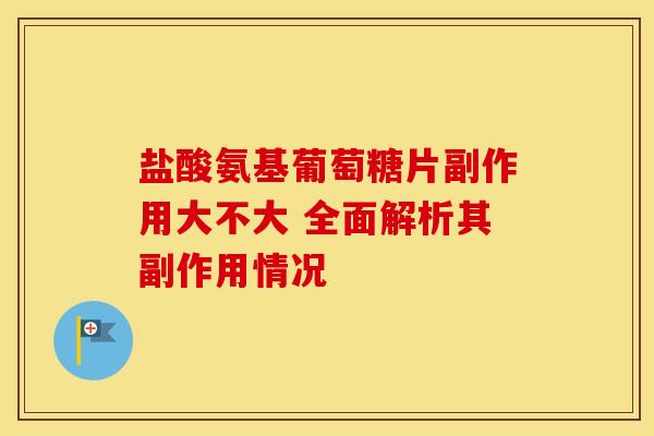 盐酸氨基葡萄糖片副作用大不大 全面解析其副作用情况-第1张图片-氨糖科普网 盐酸氨基葡萄糖片副作用大不大 全面解析其副作用情况-第1张图片-氨糖科普网