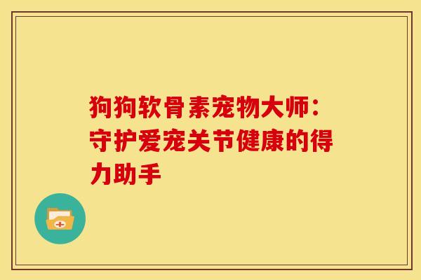 狗狗软骨素宠物大师:守护爱宠关节健康的得力助手-第1张图片-氨糖科普网 狗狗软骨素宠物大师:守护爱宠关节健康的得力助手-第1张图片-氨糖科普网