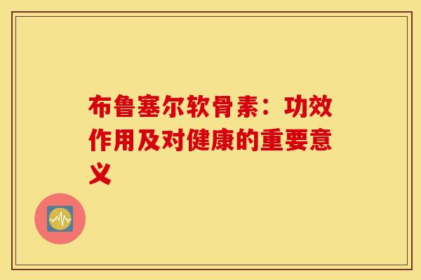 布鲁塞尔软骨素:功效作用及对健康的重要意义-第1张图片-氨糖科普网 布鲁塞尔软骨素:功效作用及对健康的重要意义-第1张图片-氨糖科普网