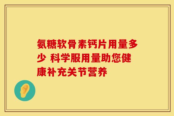 氨糖软骨素钙片用量多少 科学服用量助您健康补充关节营养-第1张图片-氨糖科普网 氨糖软骨素钙片用量多少 科学服用量助您健康补充关节营养-第1张图片-氨糖科普网
