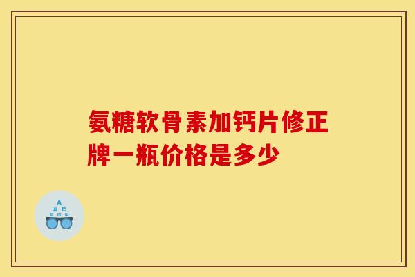 氨糖软骨素加钙片修正牌一瓶价格是多少-第1张图片-氨糖科普网