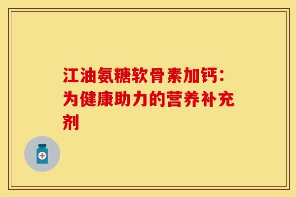 江油氨糖软骨素加钙：为健康助力的营养补充剂-第1张图片-氨糖科普网