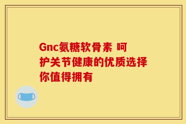 Gnc氨糖软骨素 呵护关节健康的优质选择你值得拥有-第1张图片-氨糖科普网 Gnc氨糖软骨素 呵护关节健康的优质选择你值得拥有-第1张图片-氨糖科普网