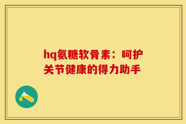 hq氨糖软骨素：呵护关节健康的得力助手-第1张图片-氨糖科普网