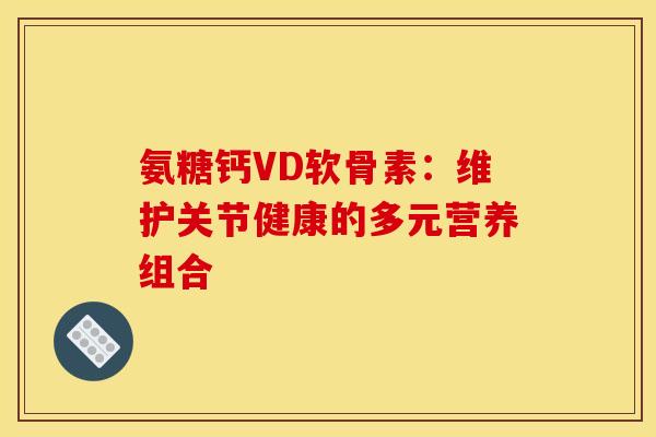 氨糖钙VD软骨素:维护关节健康的多元营养组合-第1张图片-氨糖科普网 氨糖钙VD软骨素:维护关节健康的多元营养组合-第1张图片-氨糖科普网