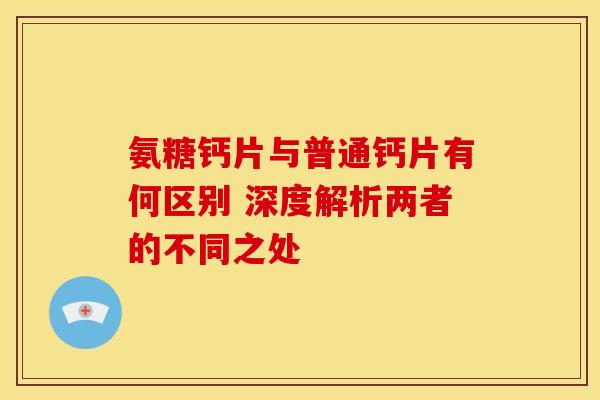 氨糖钙片与普通钙片有何区别 深度解析两者的不同之处-第1张图片-氨糖科普网 氨糖钙片与普通钙片有何区别 深度解析两者的不同之处-第1张图片-氨糖科普网