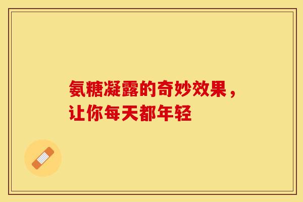 氨糖凝露的奇妙效果，让你每天都年轻-第1张图片-氨糖科普网