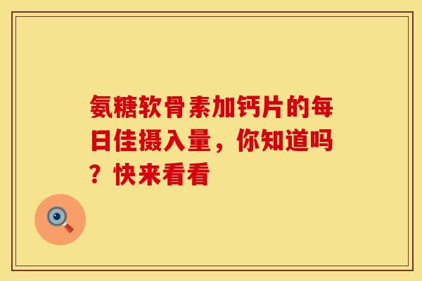 氨糖软骨素加钙片的每日佳摄入量，你知道吗？快来看看-第1张图片-氨糖科普网